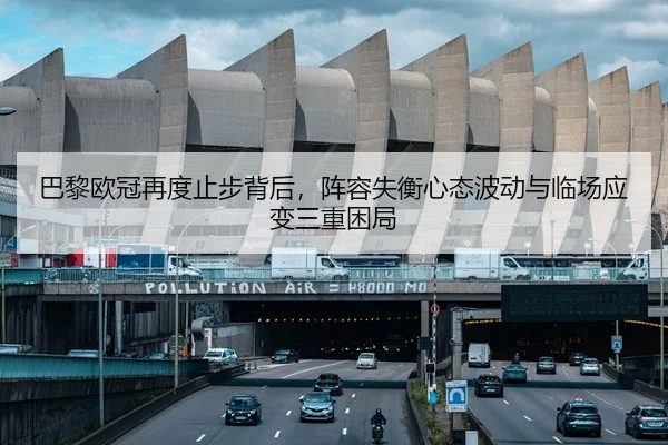 巴黎欧冠再度止步背后，阵容失衡心态波动与临场应变三重困局