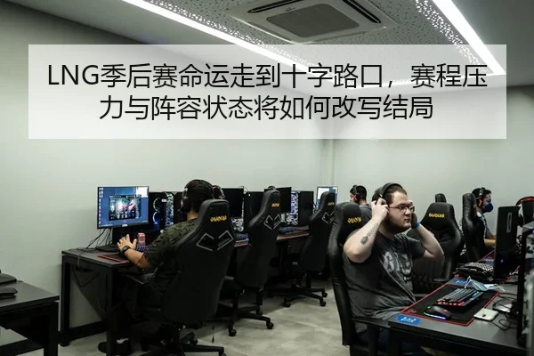 LNG季后赛命运走到十字路口，赛程压力与阵容状态将如何改写结局